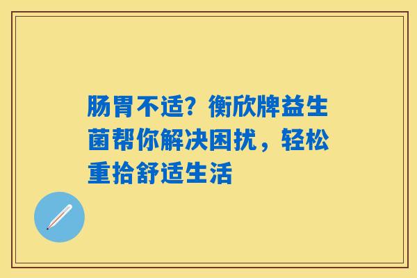 肠胃不适?衡欣牌益生菌帮你解决困扰,轻松重拾舒适生活 肠胃不适?衡欣牌益生菌帮你解决困扰,轻松重拾舒适生活