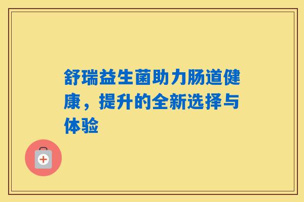 舒瑞益生菌助力肠道健康，提升的全新选择与体验