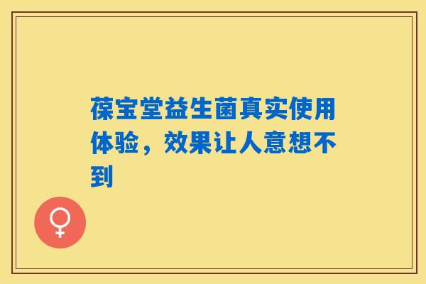 葆宝堂益生菌真实使用体验,效果让人意想不到 葆宝堂益生菌真实使用体验,效果让人意想不到