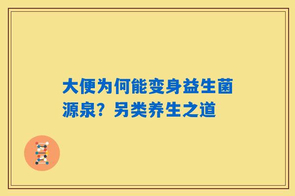 大便为何能变身益生菌源泉?另类养生之道 大便为何能变身益生菌源泉?另类养生之道