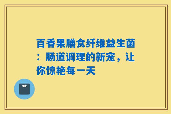 百香果膳食纤维益生菌：肠道调理的新宠，让你惊艳每一天