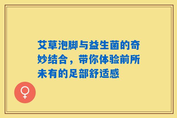 艾草泡脚与益生菌的奇妙结合,带你体验前所未有的足部舒适感 艾草泡脚与益生菌的奇妙结合,带你体验前所未有的足部舒适感