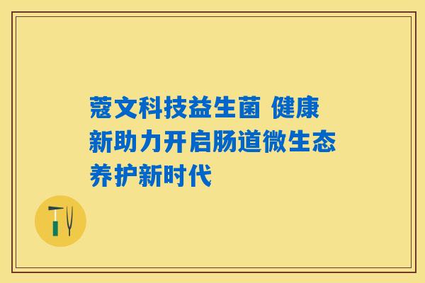 蔻文科技益生菌 健康新助力开启肠道微生态养护新时代