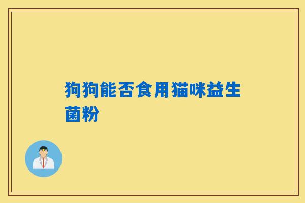 狗狗能否食用猫咪益生菌粉 狗狗能否食用猫咪益生菌粉