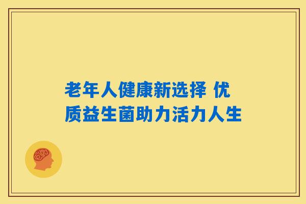 老年人健康新选择 优质益生菌助力活力人生