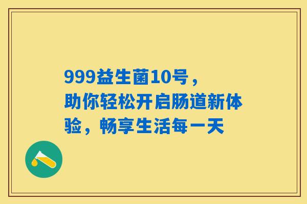 999益生菌10号，助你轻松开启肠道新体验，畅享生活每一天