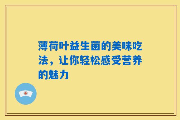 薄荷叶益生菌的美味吃法,让你轻松感受营养的魅力 薄荷叶益生菌的美味吃法,让你轻松感受营养的魅力