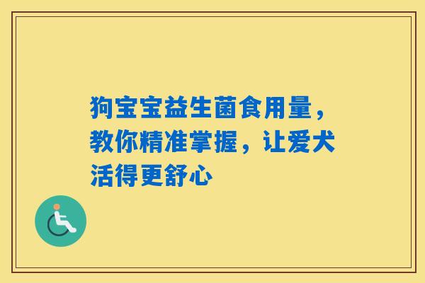 狗宝宝益生菌食用量,教你精准掌握,让爱犬活得更舒心 狗宝宝益生菌食用量,教你精准掌握,让爱犬活得更舒心