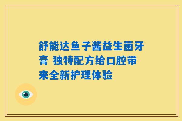 舒能达鱼子酱益生菌牙膏 独特配方给口腔带来全新护理体验 舒能达鱼子酱益生菌牙膏 独特配方给口腔带来全新护理体验