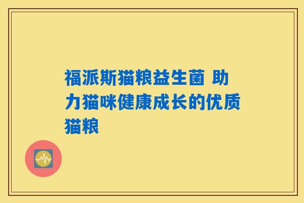 福派斯猫粮益生菌 助力猫咪健康成长的优质猫粮 福派斯猫粮益生菌 助力猫咪健康成长的优质猫粮