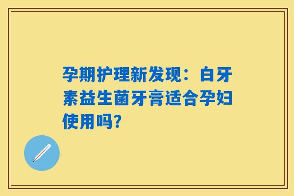 孕期护理新发现：白牙素益生菌牙膏适合孕妇使用吗？