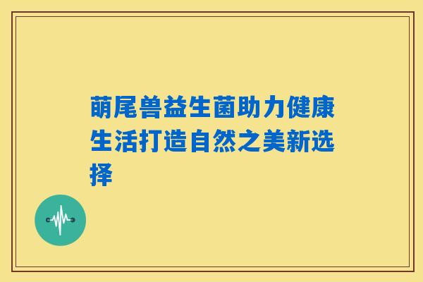 萌尾兽益生菌助力健康生活打造自然之美新选择