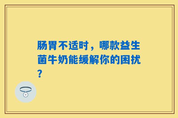 肠胃不适时,哪款益生菌牛奶能缓解你的困扰? 肠胃不适时,哪款益生菌牛奶能缓解你的困扰?