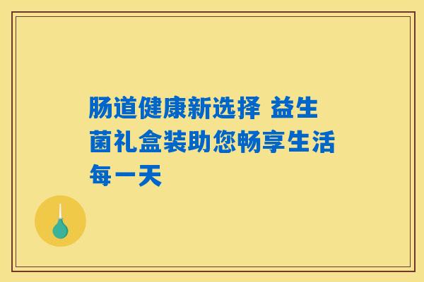 肠道健康新选择 益生菌礼盒装助您畅享生活每一天