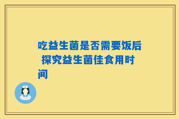 吃益生菌是否需要饭后 探究益生菌佳食用时间