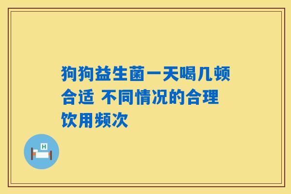 详细阅读:狗狗益生菌一天喝几顿合适 不同情况的合理饮用频次 狗狗益生菌一天喝几顿合适 不同情况的合理饮用频次