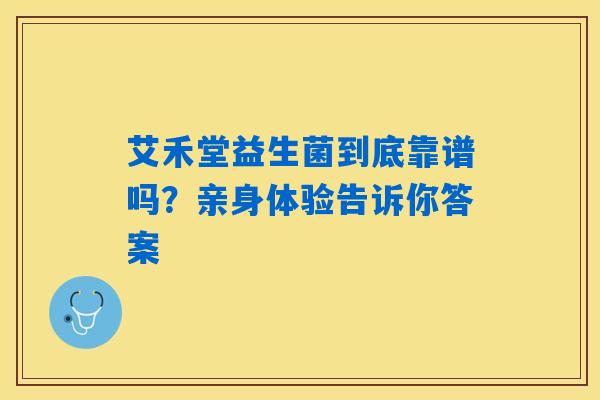 艾禾堂益生菌到底靠谱吗?亲身体验告诉你答案 艾禾堂益生菌到底靠谱吗?亲身体验告诉你答案
