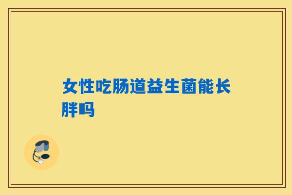 详细阅读:女性吃肠道益生菌能长胖吗 女性吃肠道益生菌能长胖吗