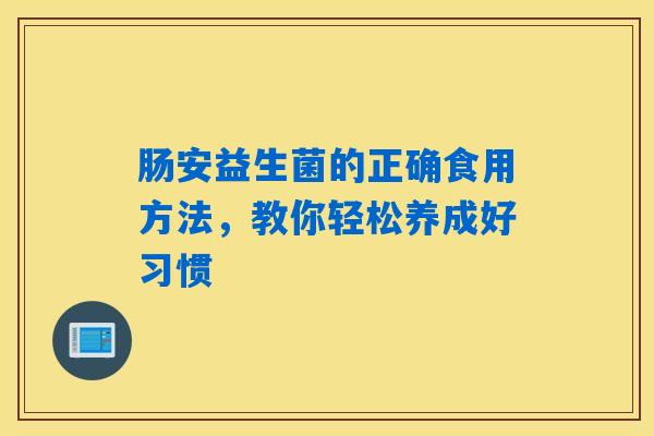 详细阅读:肠安益生菌的正确食用方法,教你轻松养成好习惯 肠安益生菌的正确食用方法,教你轻松养成好习惯