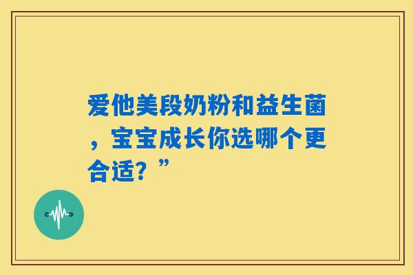 爱他美段奶粉和益生菌,宝宝成长你选哪个更合适?” 爱他美段奶粉和益生菌,宝宝成长你选哪个更合适?”