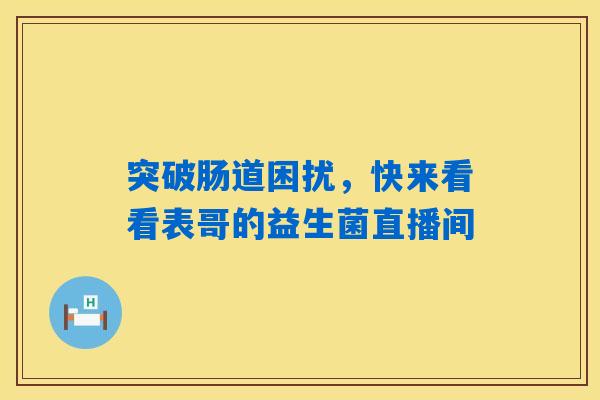 突破肠道困扰，快来看看表哥的益生菌直播间