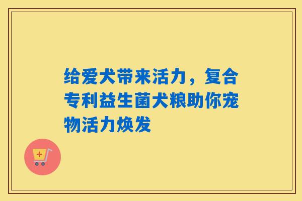 给爱犬带来活力,复合专利益生菌犬粮助你宠物活力焕发 给爱犬带来活力,复合专利益生菌犬粮助你宠物活力焕发