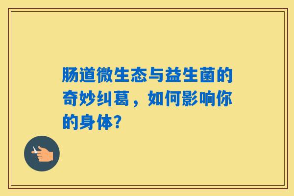 肠道微生态与益生菌的奇妙纠葛,如何影响你的身体? 肠道微生态与益生菌的奇妙纠葛,如何影响你的身体?