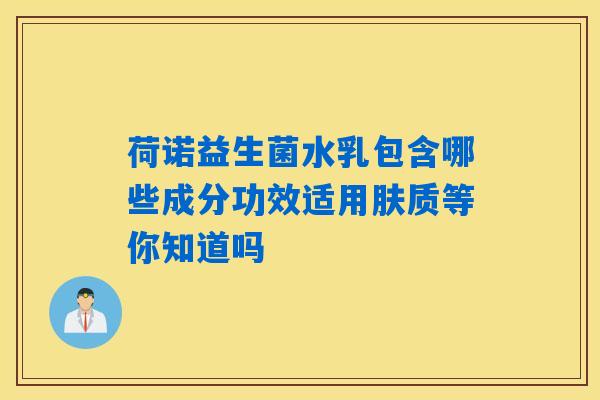详细阅读:荷诺益生菌水乳包含哪些成分功效适用肤质等你知道吗 荷诺益生菌水乳包含哪些成分功效适用肤质等你知道吗