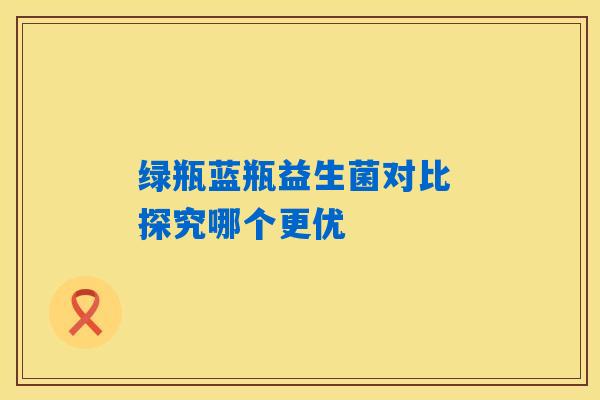绿瓶蓝瓶益生菌对比 探究哪个更优
