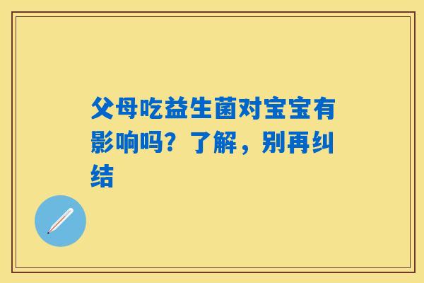 父母吃益生菌对宝宝有影响吗？了解，别再纠结