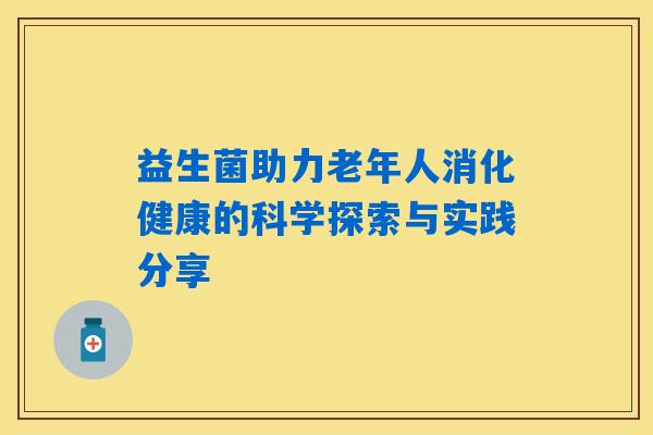 详细阅读:益生菌助力老年人消化健康的科学探索与实践分享 益生菌助力老年人消化健康的科学探索与实践分享