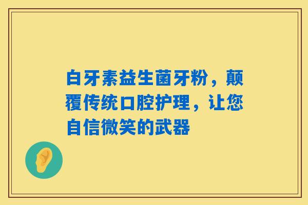 白牙素益生菌牙粉，颠覆传统口腔护理，让您自信微笑的武器