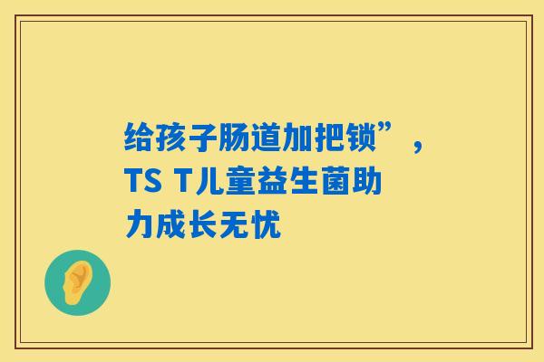 给孩子肠道加把锁”，TS T儿童益生菌助力成长无忧