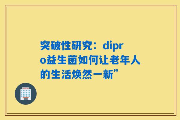 突破性研究：dipro益生菌如何让老年人的生活焕然一新”