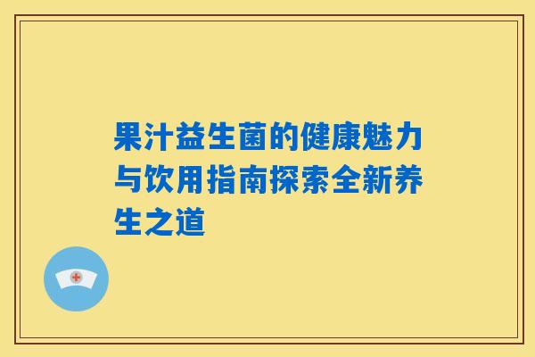 果汁益生菌的健康魅力与饮用指南探索全新养生之道 果汁益生菌的健康魅力与饮用指南探索全新养生之道