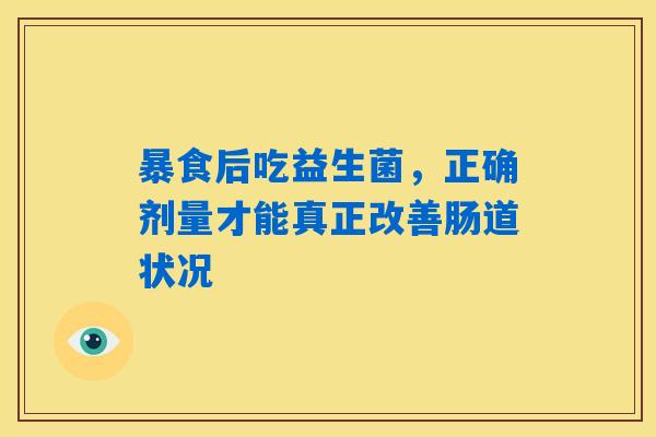 暴食后吃益生菌，正确剂量才能真正改善肠道状况