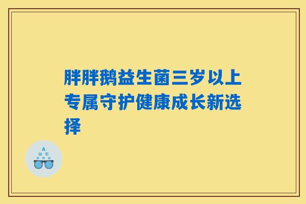 胖胖鹅益生菌三岁以上专属守护健康成长新选择