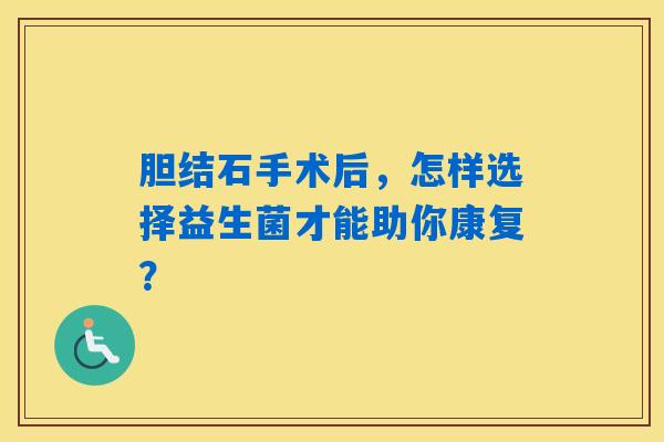 胆结石手术后，怎样选择益生菌才能助你康复？