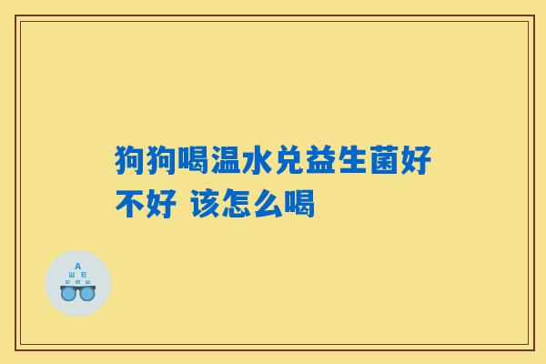 狗狗喝温水兑益生菌好不好 该怎么喝
