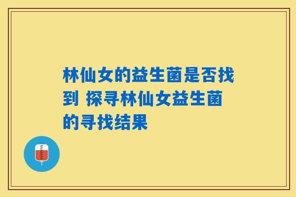 详细阅读:林仙女的益生菌是否找到 探寻林仙女益生菌的寻找结果 林仙女的益生菌是否找到 探寻林仙女益生菌的寻找结果
