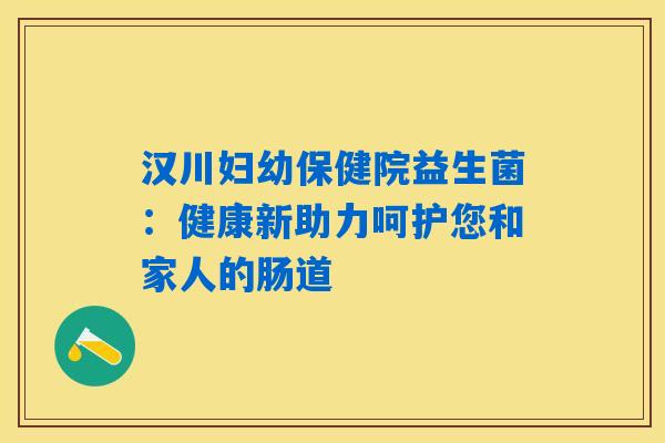 汉川妇幼保健院益生菌:健康新助力呵护您和家人的肠道 汉川妇幼保健院益生菌:健康新助力呵护您和家人的肠道