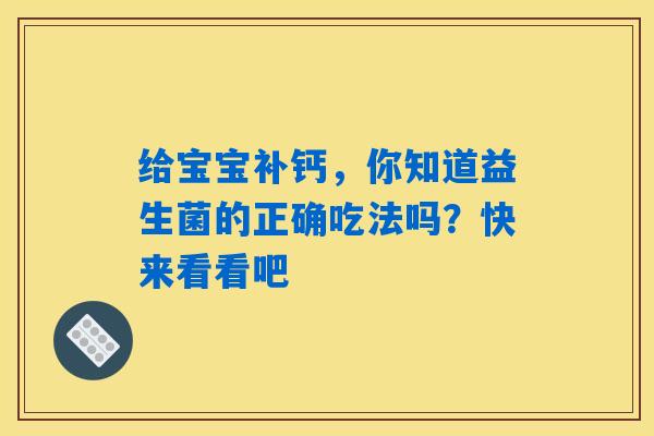 详细阅读:给宝宝补钙,你知道益生菌的正确吃法吗?快来看看吧 给宝宝补钙,你知道益生菌的正确吃法吗?快来看看吧