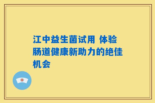 江中益生菌试用 体验肠道健康新助力的绝佳机会
