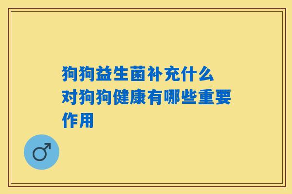 狗狗益生菌补充什么 对狗狗健康有哪些重要作用
