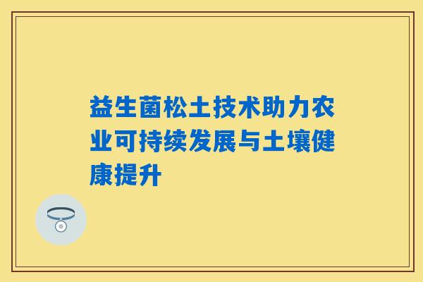 益生菌松土技术助力农业可持续发展与土壤健康提升