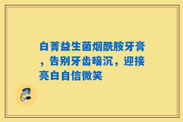 详细阅读:白菁益生菌烟酰胺牙膏,告别牙齿暗沉,迎接亮白自信微笑 白菁益生菌烟酰胺牙膏,告别牙齿暗沉,迎接亮白自信微笑