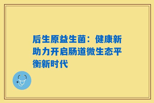 后生原益生菌:健康新助力开启肠道微生态平衡新时代 后生原益生菌:健康新助力开启肠道微生态平衡新时代