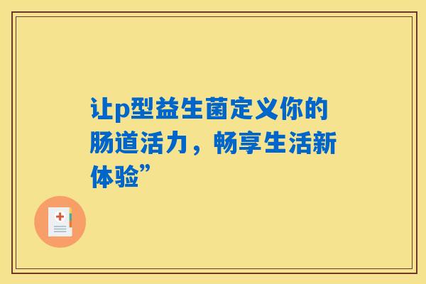 详细阅读:让p型益生菌定义你的肠道活力,畅享生活新体验” 让p型益生菌定义你的肠道活力,畅享生活新体验”