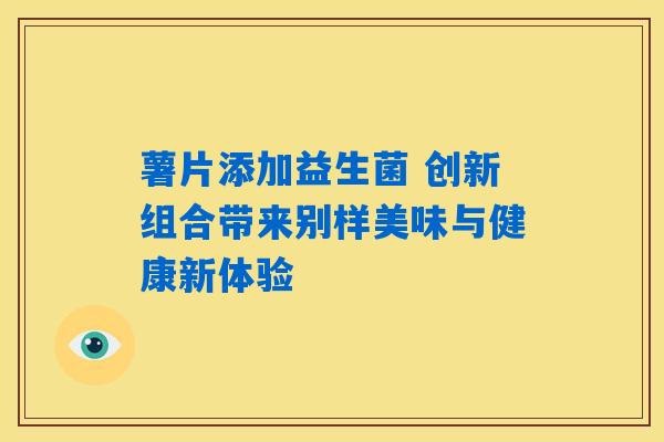 薯片添加益生菌 创新组合带来别样美味与健康新体验