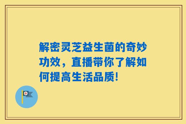 详细阅读:解密灵芝益生菌的奇妙功效,直播带你了解如何提高生活品质! 解密灵芝益生菌的奇妙功效,直播带你了解如何提高生活品质!